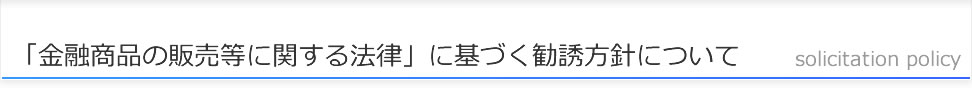 「金融商品の販売等に関する法律」に基づく勧誘方針について